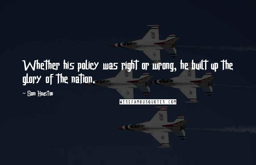 Sam Houston Quotes: Whether his policy was right or wrong, he built up the glory of the nation.