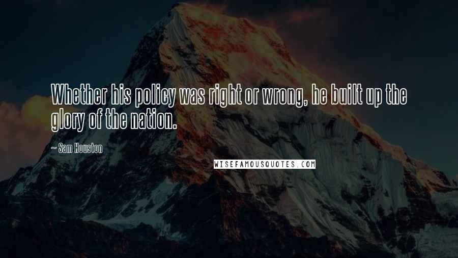 Sam Houston Quotes: Whether his policy was right or wrong, he built up the glory of the nation.