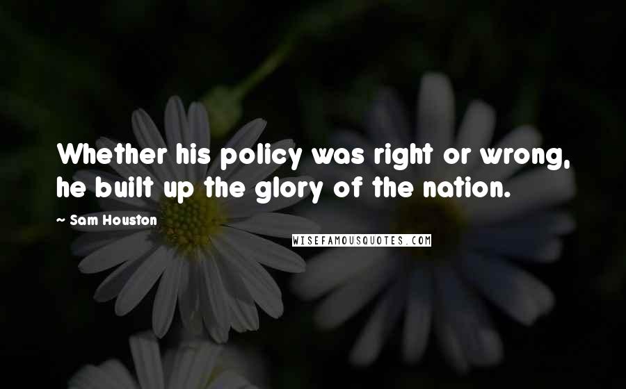 Sam Houston Quotes: Whether his policy was right or wrong, he built up the glory of the nation.