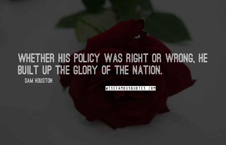 Sam Houston Quotes: Whether his policy was right or wrong, he built up the glory of the nation.