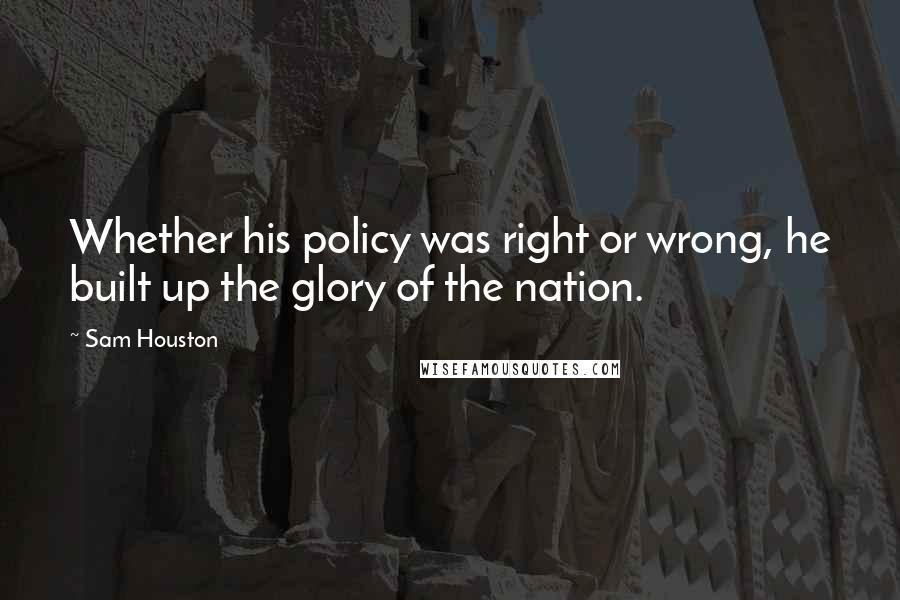 Sam Houston Quotes: Whether his policy was right or wrong, he built up the glory of the nation.