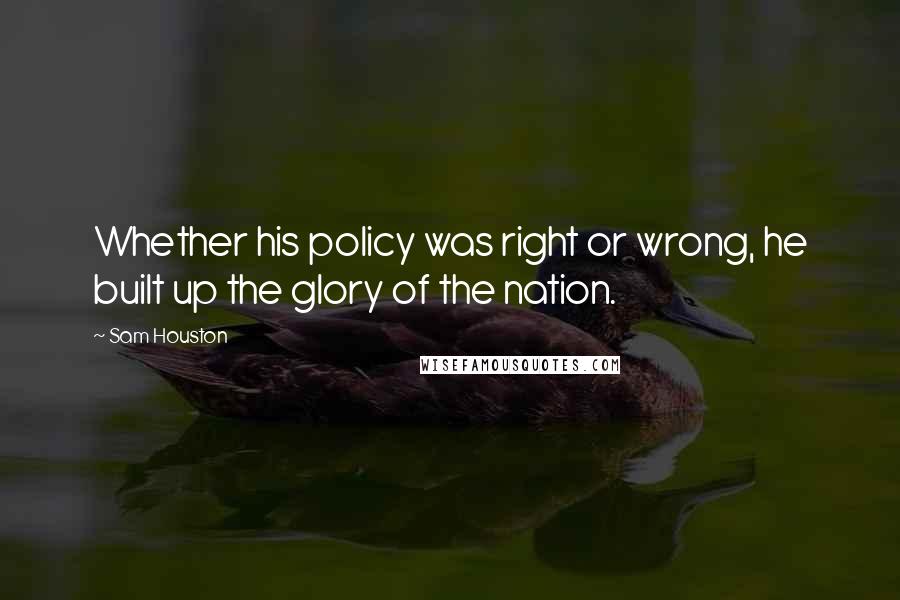Sam Houston Quotes: Whether his policy was right or wrong, he built up the glory of the nation.