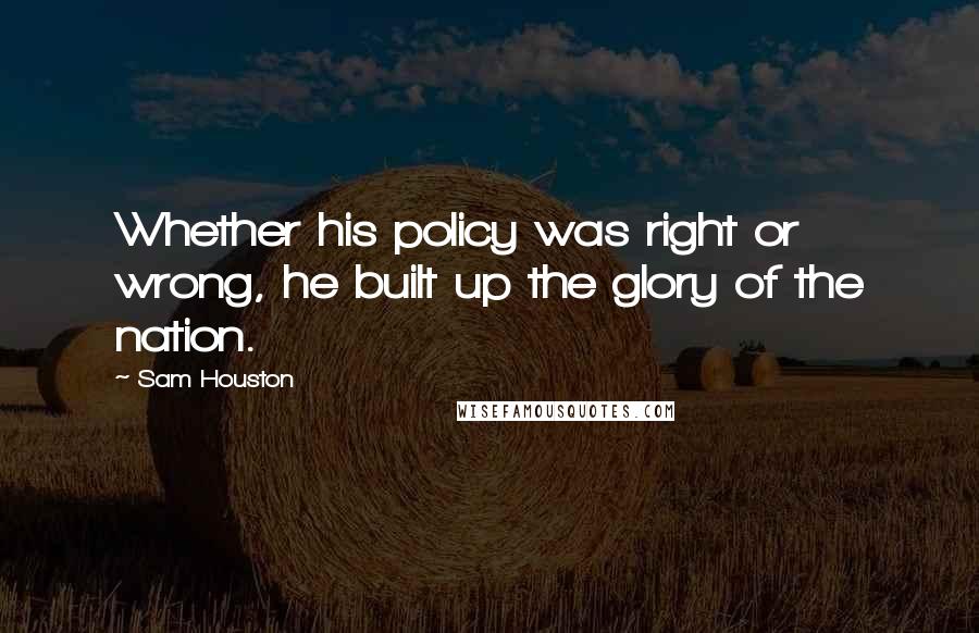 Sam Houston Quotes: Whether his policy was right or wrong, he built up the glory of the nation.