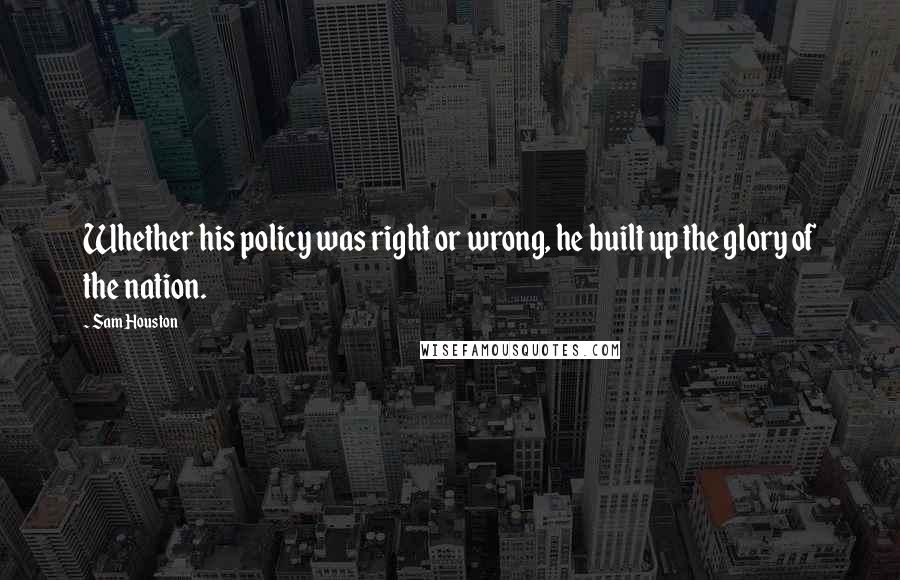 Sam Houston Quotes: Whether his policy was right or wrong, he built up the glory of the nation.