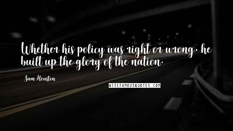 Sam Houston Quotes: Whether his policy was right or wrong, he built up the glory of the nation.