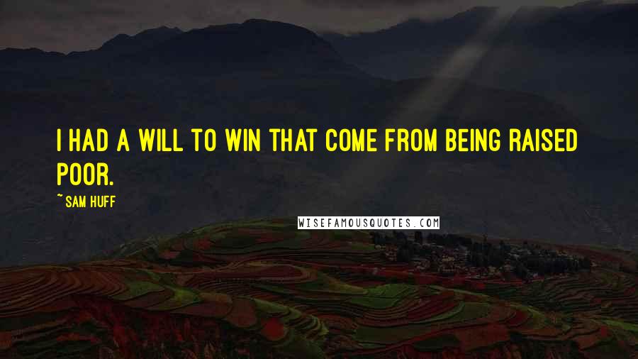 Sam Huff Quotes: I had a will to win that come from being raised poor.