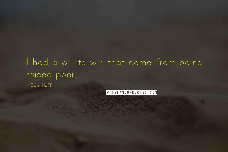 Sam Huff Quotes: I had a will to win that come from being raised poor.