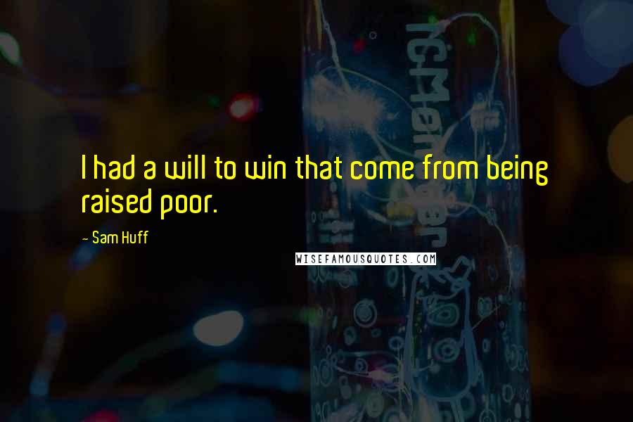 Sam Huff Quotes: I had a will to win that come from being raised poor.