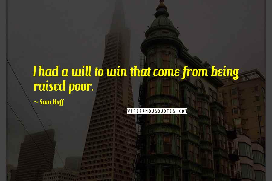 Sam Huff Quotes: I had a will to win that come from being raised poor.