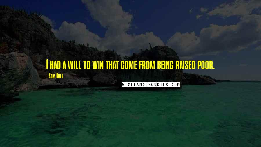 Sam Huff Quotes: I had a will to win that come from being raised poor.