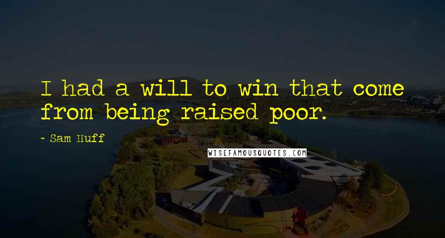 Sam Huff Quotes: I had a will to win that come from being raised poor.