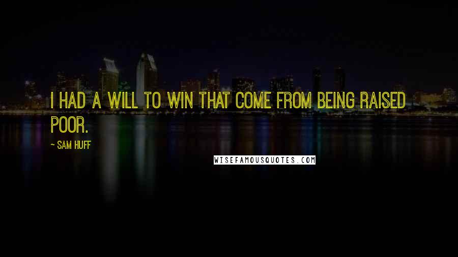 Sam Huff Quotes: I had a will to win that come from being raised poor.