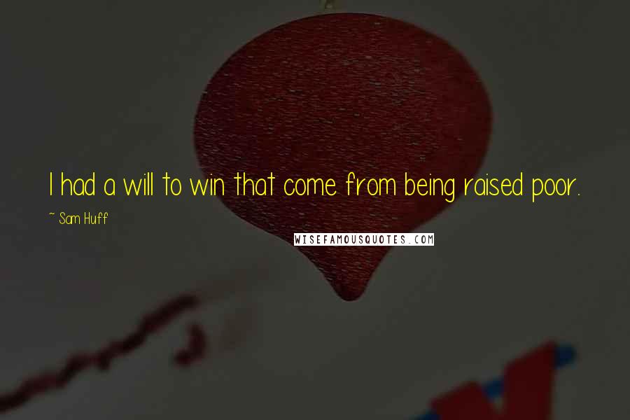 Sam Huff Quotes: I had a will to win that come from being raised poor.