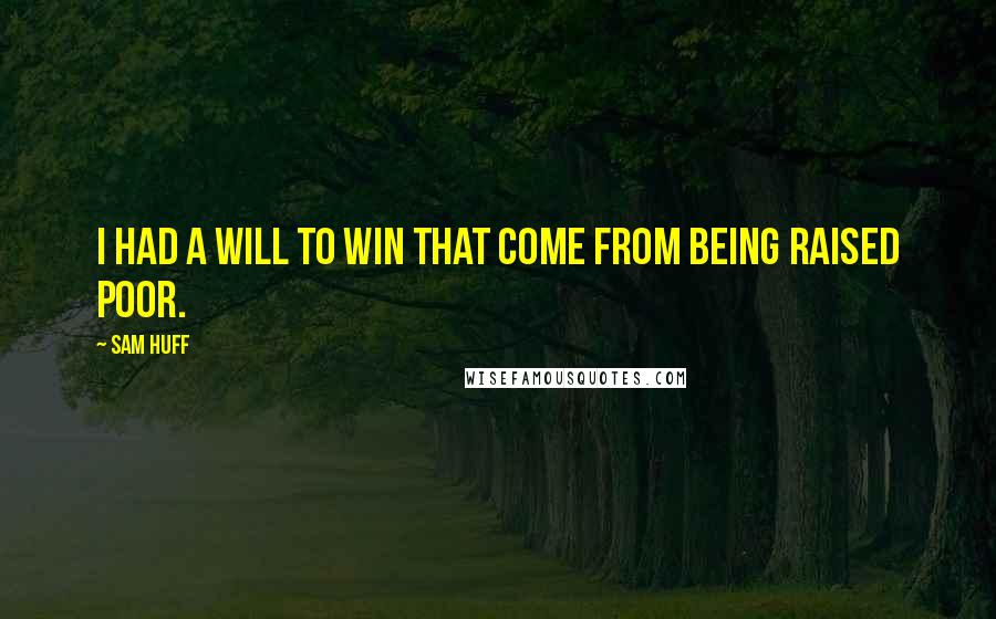 Sam Huff Quotes: I had a will to win that come from being raised poor.