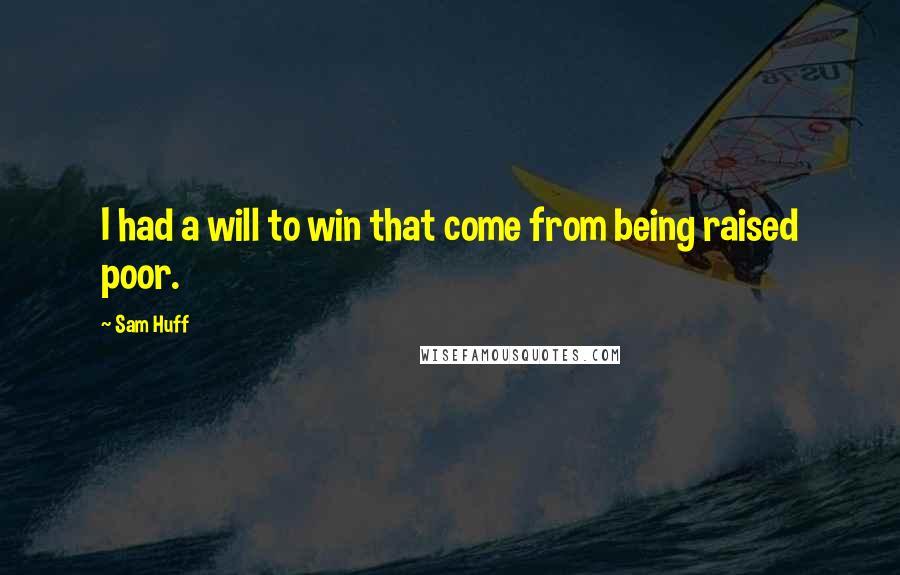 Sam Huff Quotes: I had a will to win that come from being raised poor.