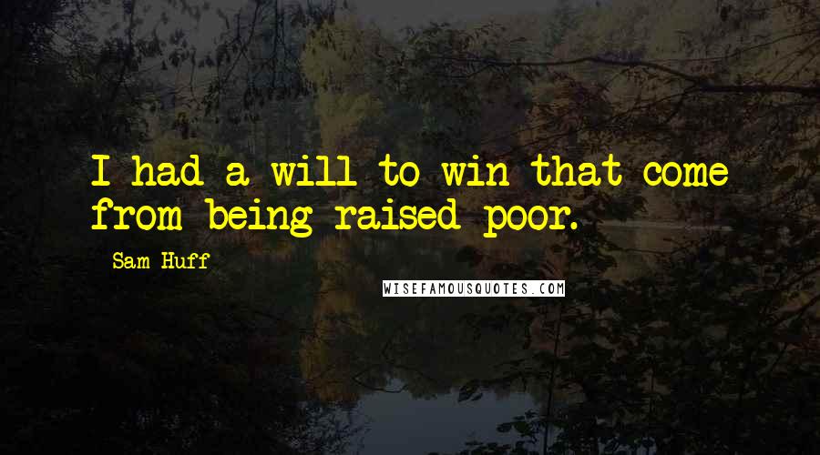 Sam Huff Quotes: I had a will to win that come from being raised poor.