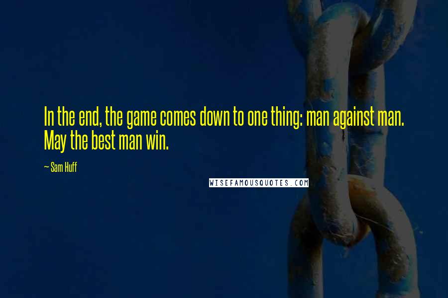 Sam Huff Quotes: In the end, the game comes down to one thing: man against man. May the best man win.