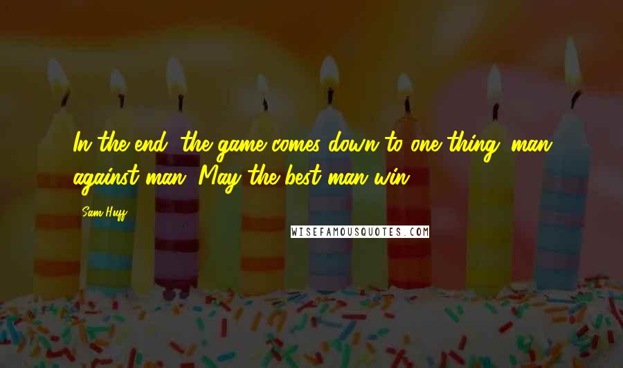 Sam Huff Quotes: In the end, the game comes down to one thing: man against man. May the best man win.