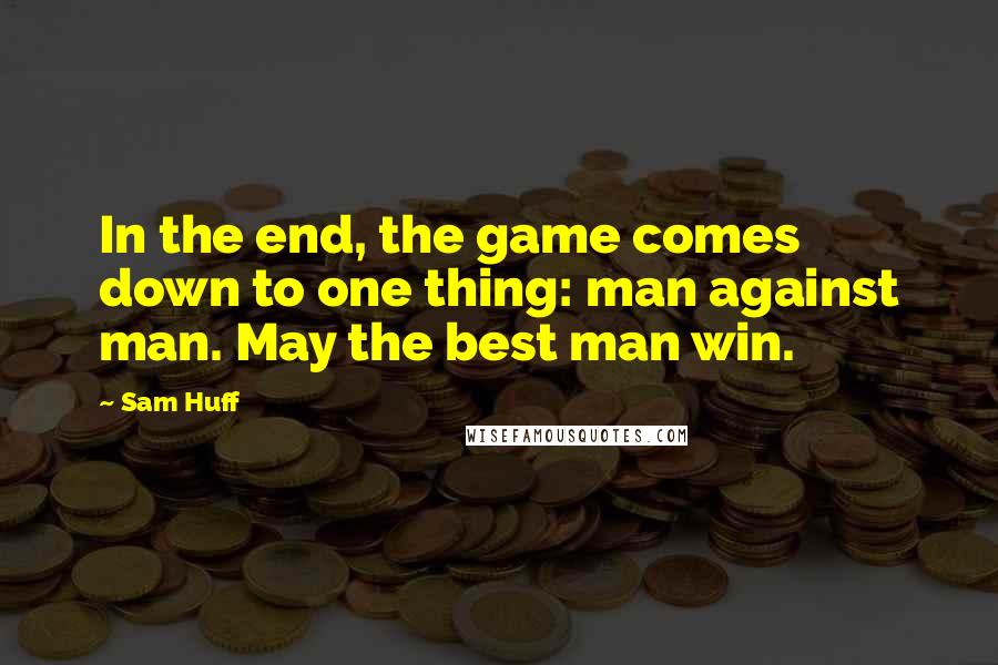 Sam Huff Quotes: In the end, the game comes down to one thing: man against man. May the best man win.