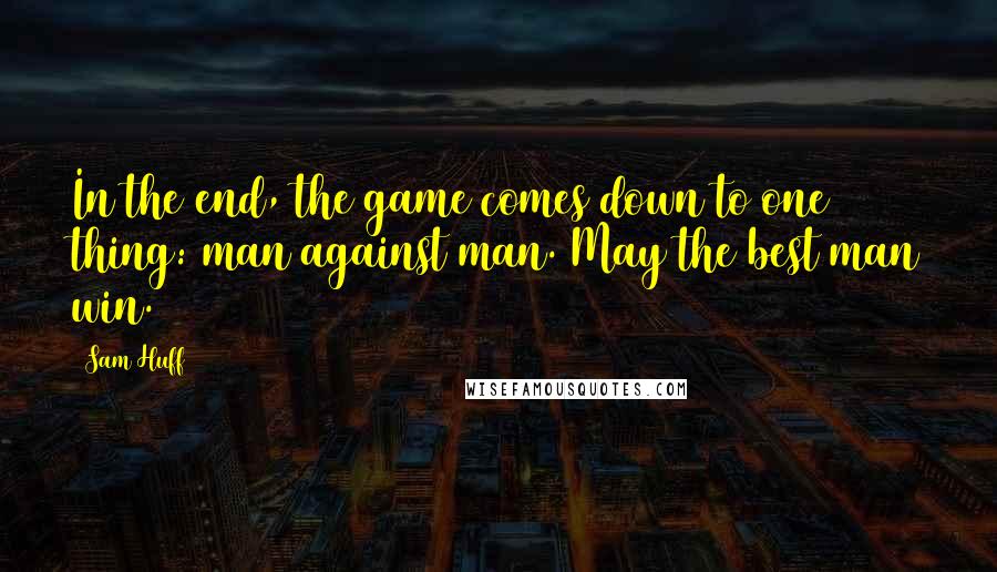 Sam Huff Quotes: In the end, the game comes down to one thing: man against man. May the best man win.