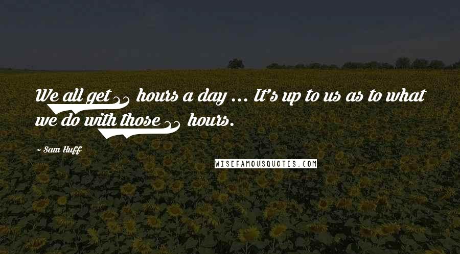 Sam Huff Quotes: We all get 24 hours a day ... It's up to us as to what we do with those 24 hours.