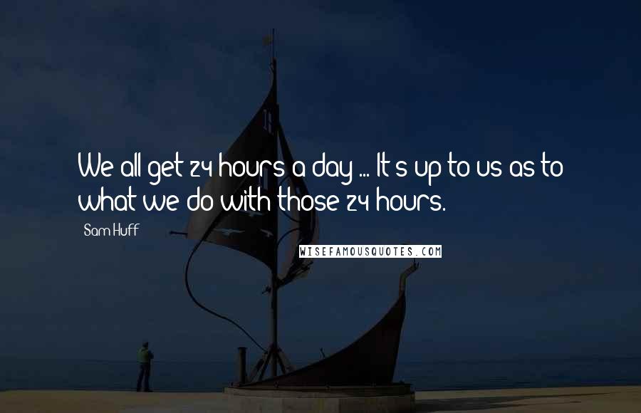 Sam Huff Quotes: We all get 24 hours a day ... It's up to us as to what we do with those 24 hours.