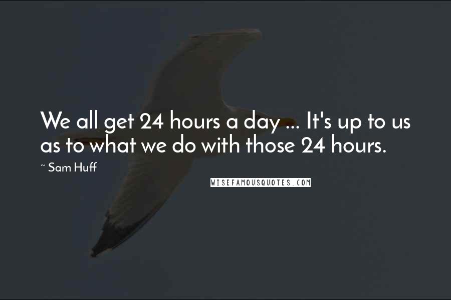 Sam Huff Quotes: We all get 24 hours a day ... It's up to us as to what we do with those 24 hours.