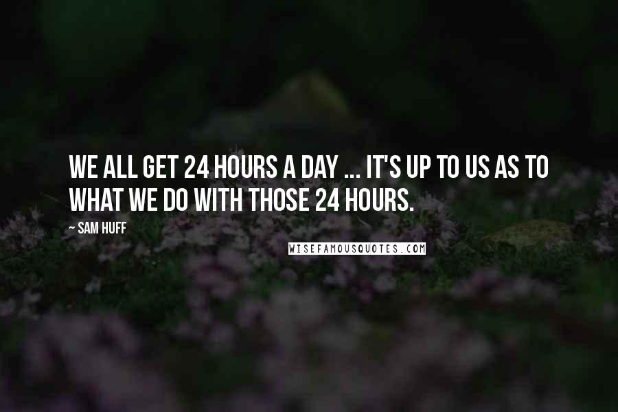 Sam Huff Quotes: We all get 24 hours a day ... It's up to us as to what we do with those 24 hours.