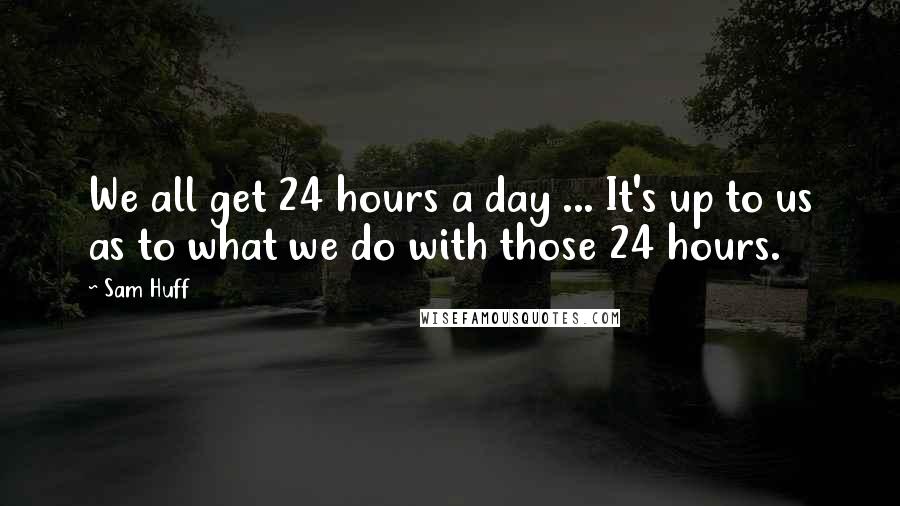 Sam Huff Quotes: We all get 24 hours a day ... It's up to us as to what we do with those 24 hours.