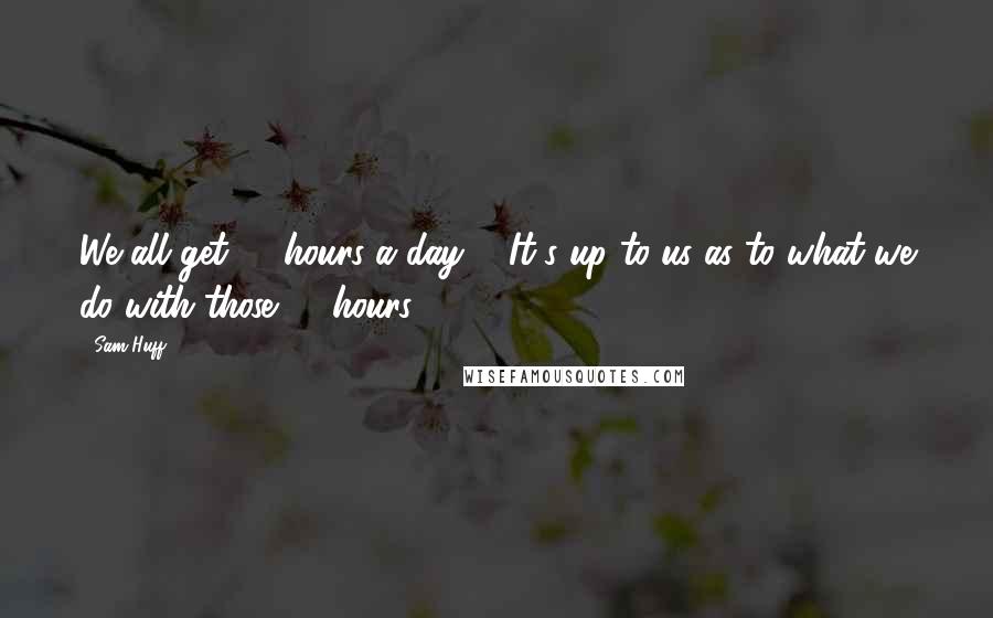 Sam Huff Quotes: We all get 24 hours a day ... It's up to us as to what we do with those 24 hours.