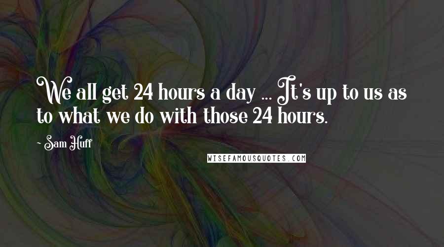 Sam Huff Quotes: We all get 24 hours a day ... It's up to us as to what we do with those 24 hours.