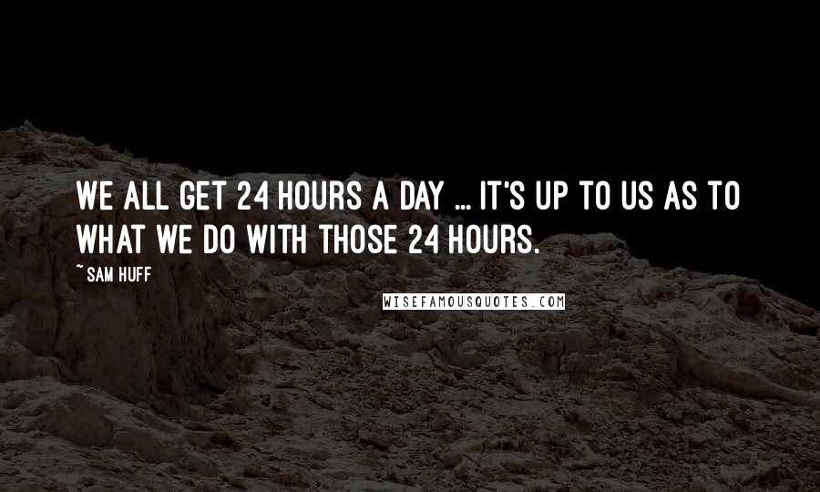 Sam Huff Quotes: We all get 24 hours a day ... It's up to us as to what we do with those 24 hours.