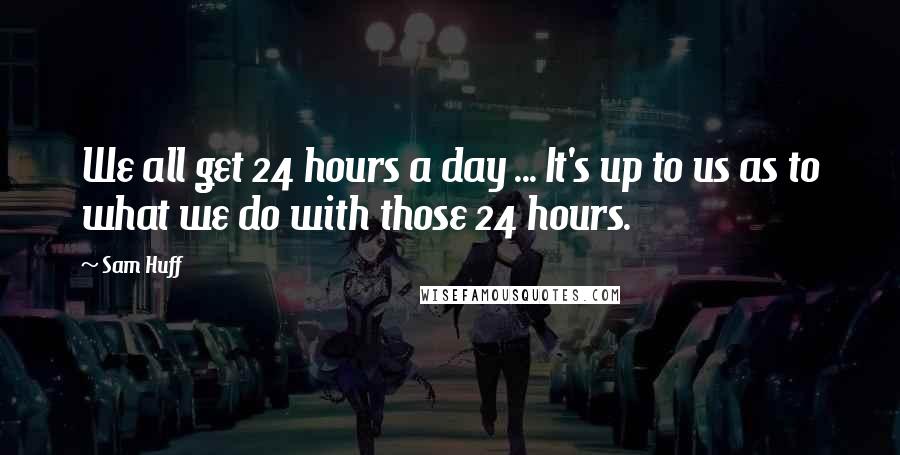 Sam Huff Quotes: We all get 24 hours a day ... It's up to us as to what we do with those 24 hours.