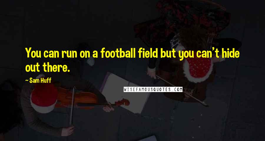 Sam Huff Quotes: You can run on a football field but you can't hide out there.