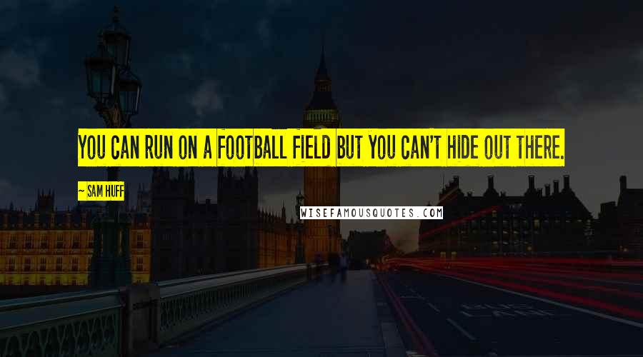 Sam Huff Quotes: You can run on a football field but you can't hide out there.