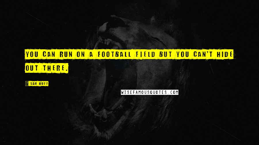 Sam Huff Quotes: You can run on a football field but you can't hide out there.