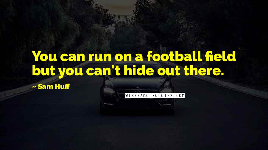 Sam Huff Quotes: You can run on a football field but you can't hide out there.