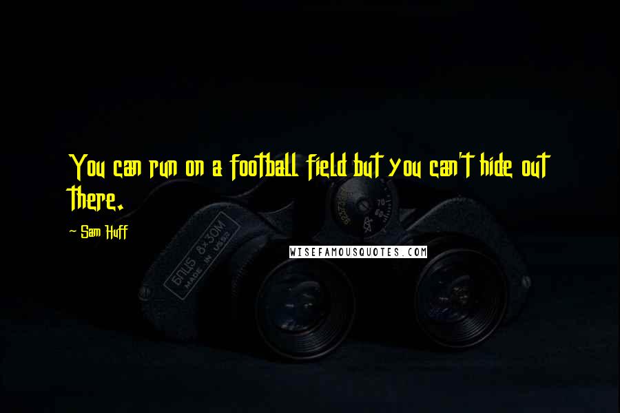 Sam Huff Quotes: You can run on a football field but you can't hide out there.
