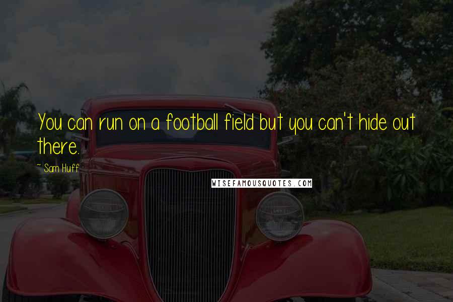 Sam Huff Quotes: You can run on a football field but you can't hide out there.
