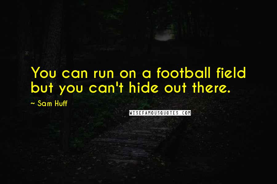Sam Huff Quotes: You can run on a football field but you can't hide out there.