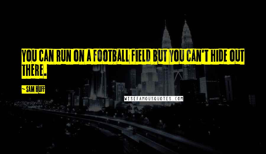 Sam Huff Quotes: You can run on a football field but you can't hide out there.