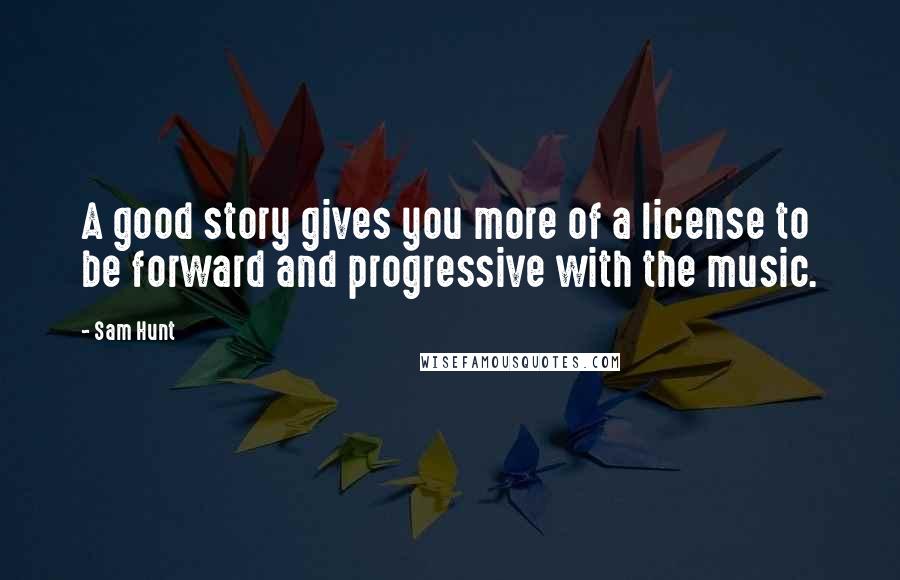 Sam Hunt Quotes: A good story gives you more of a license to be forward and progressive with the music.