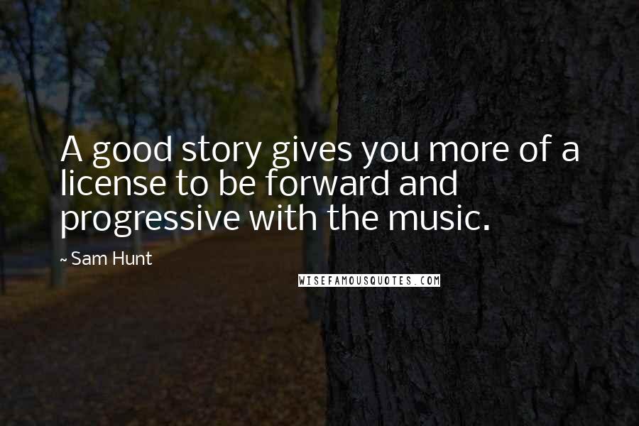 Sam Hunt Quotes: A good story gives you more of a license to be forward and progressive with the music.
