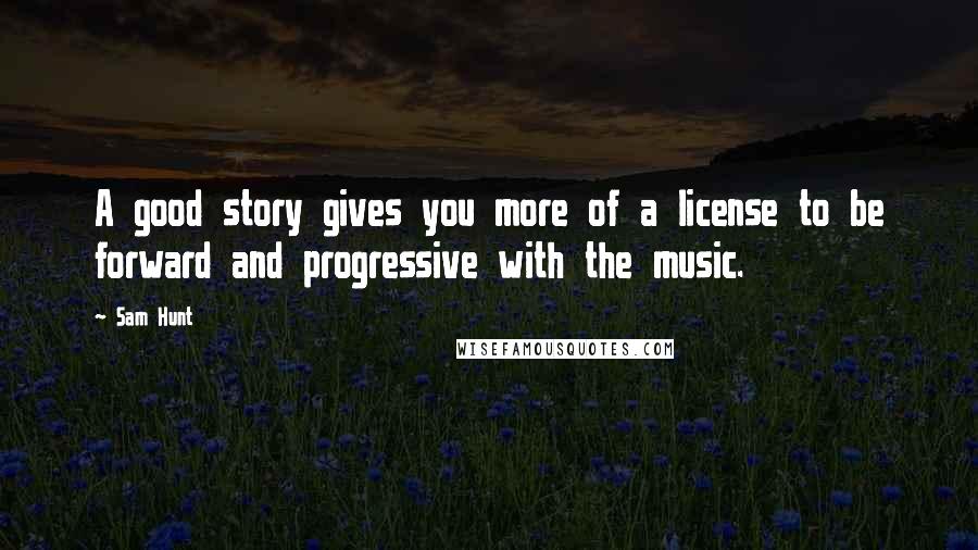 Sam Hunt Quotes: A good story gives you more of a license to be forward and progressive with the music.