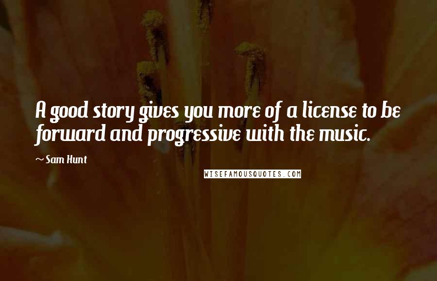 Sam Hunt Quotes: A good story gives you more of a license to be forward and progressive with the music.