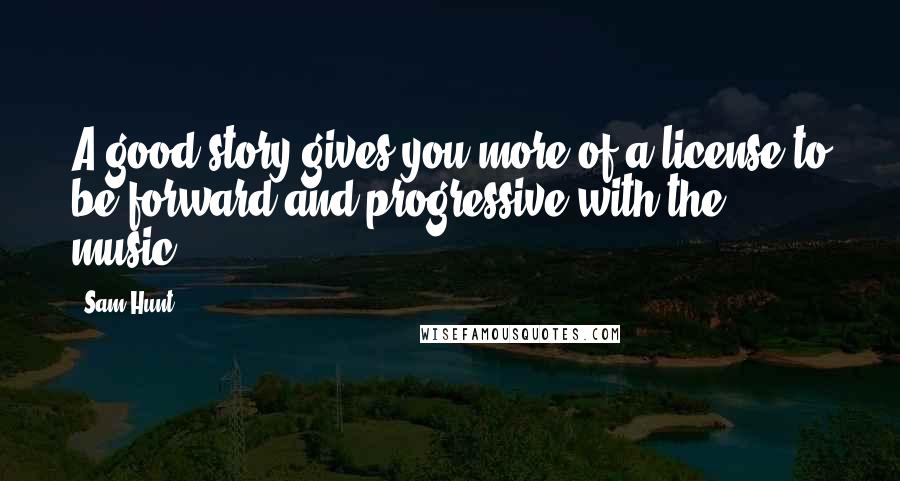 Sam Hunt Quotes: A good story gives you more of a license to be forward and progressive with the music.