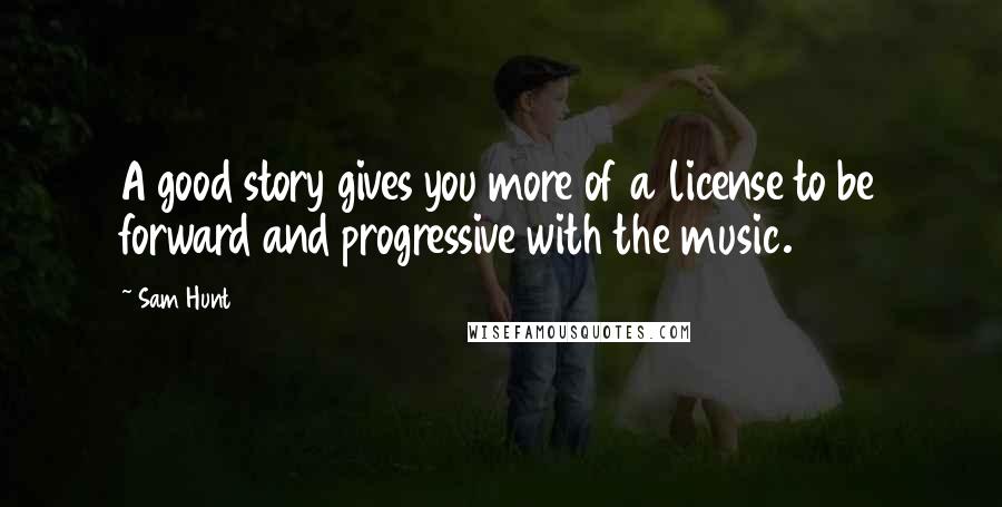 Sam Hunt Quotes: A good story gives you more of a license to be forward and progressive with the music.