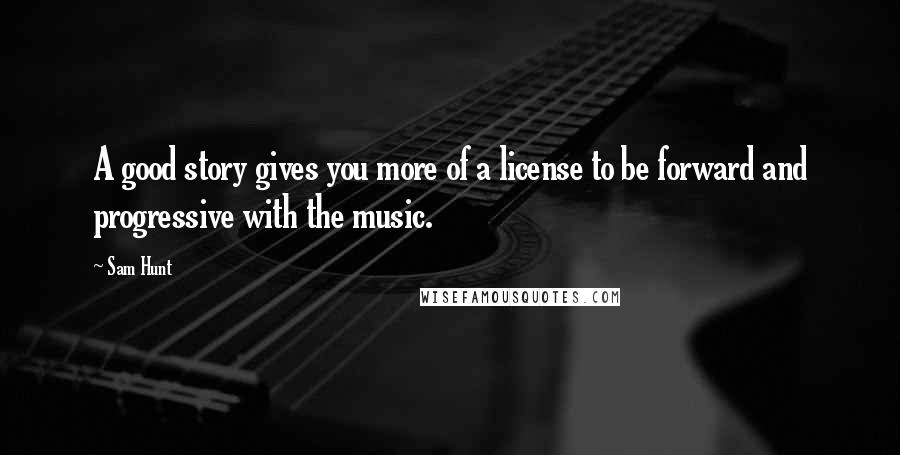 Sam Hunt Quotes: A good story gives you more of a license to be forward and progressive with the music.