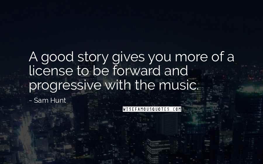 Sam Hunt Quotes: A good story gives you more of a license to be forward and progressive with the music.