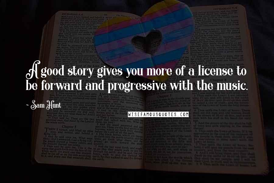 Sam Hunt Quotes: A good story gives you more of a license to be forward and progressive with the music.